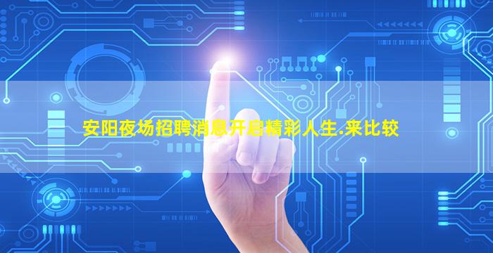 安阳夜场招聘消息开启精彩人生.来比较